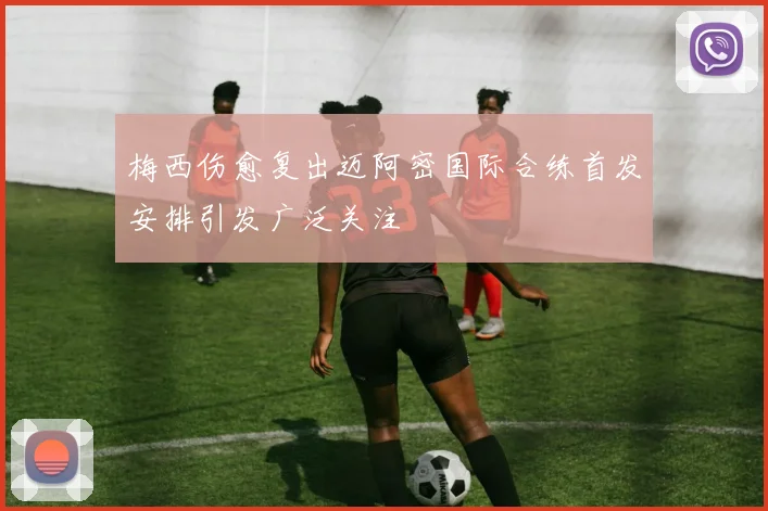 梅西伤愈复出迈阿密国际合练首发安排引发广泛关注