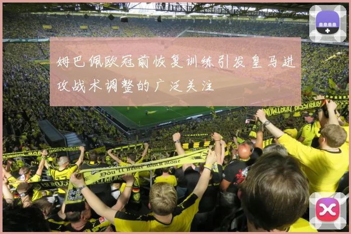 姆巴佩欧冠前恢复训练引发皇马进攻战术调整的广泛关注