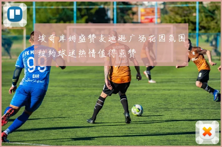埃奇库姆盛赞麦迪逊广场花园氛围纽约球迷热情值得点赞