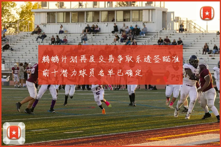鹈鹕计划再度交易争取乐透签瞄准前十潜力球员名单已确定