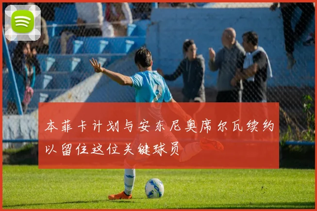 本菲卡计划与安东尼奥席尔瓦续约以留住这位关键球员