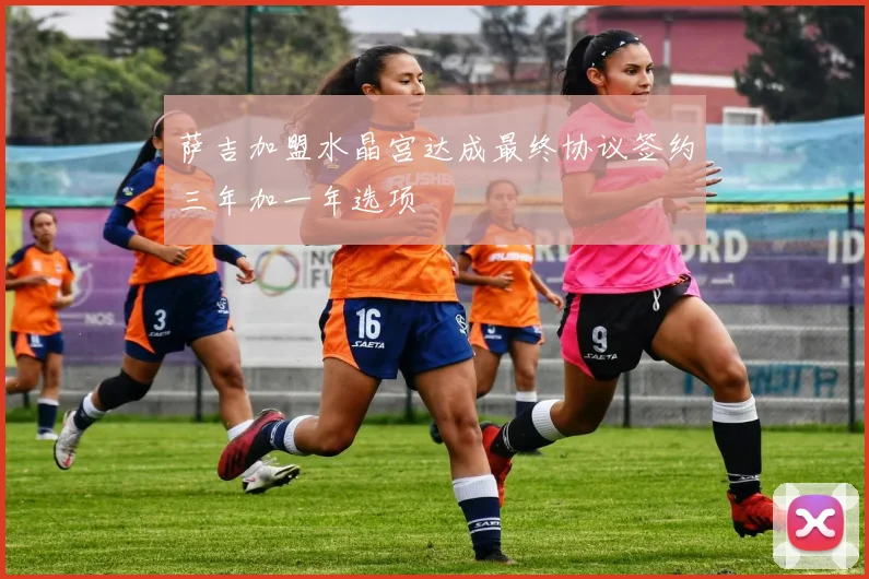 萨吉加盟水晶宫达成最终协议签约三年加一年选项