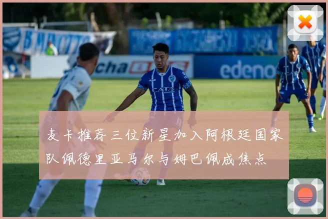 麦卡推荐三位新星加入阿根廷国家队佩德里亚马尔与姆巴佩成焦点