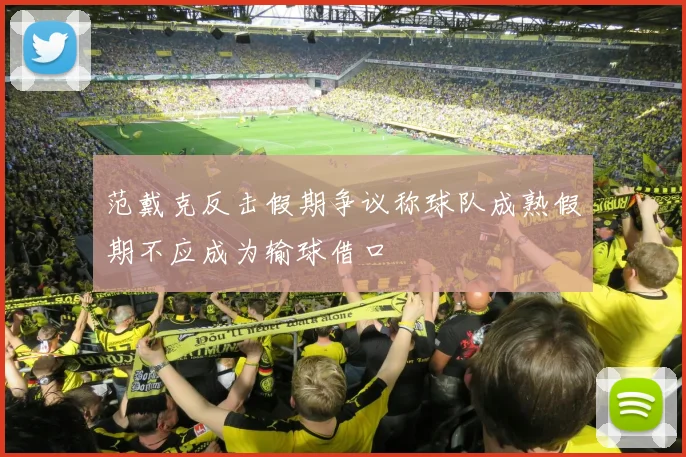 范戴克反击假期争议称球队成熟假期不应成为输球借口