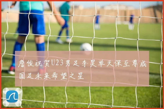 詹俊祝贺U23男足李昊单天保至尊成国足未来希望之星