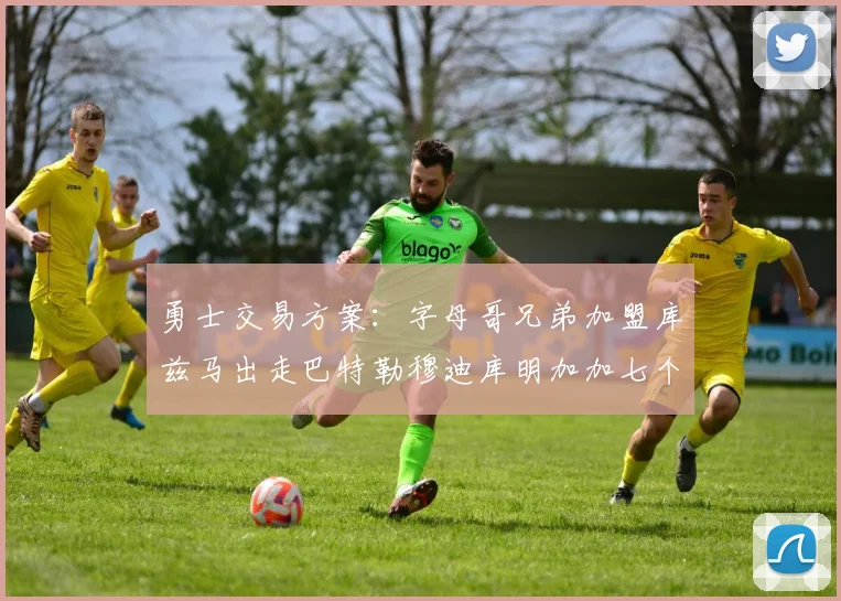 勇士交易方案：字母哥兄弟加盟库兹马出走巴特勒穆迪库明加加七个首轮选秀权