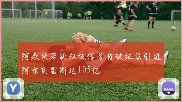 阿森纳若获积极信号将破纪录引进阿尔瓦雷斯达105亿