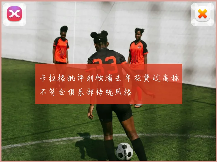 卡拉格批评利物浦去年花费过高称不符合俱乐部传统风格