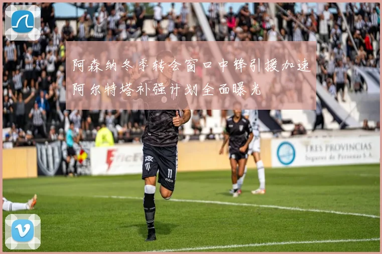 阿森纳冬季转会窗口中锋引援加速阿尔特塔补强计划全面曝光