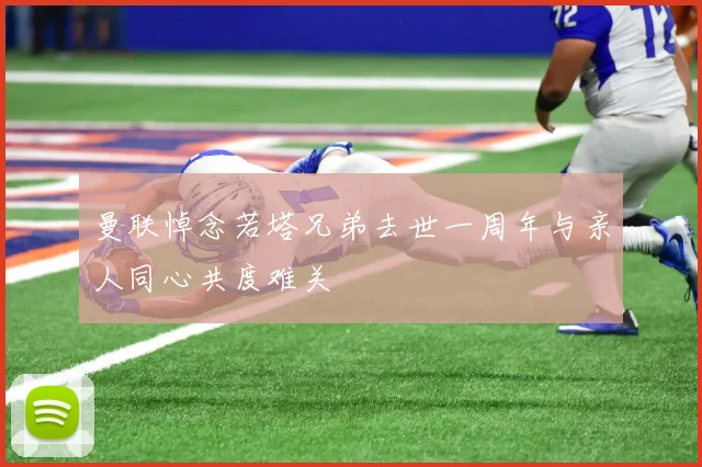 曼联悼念若塔兄弟去世一周年与亲人同心共度难关