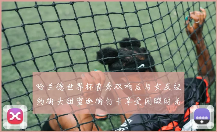 哈兰德世界杯首秀双响后与女友纽约街头甜蜜逛街打卡享受闲暇时光