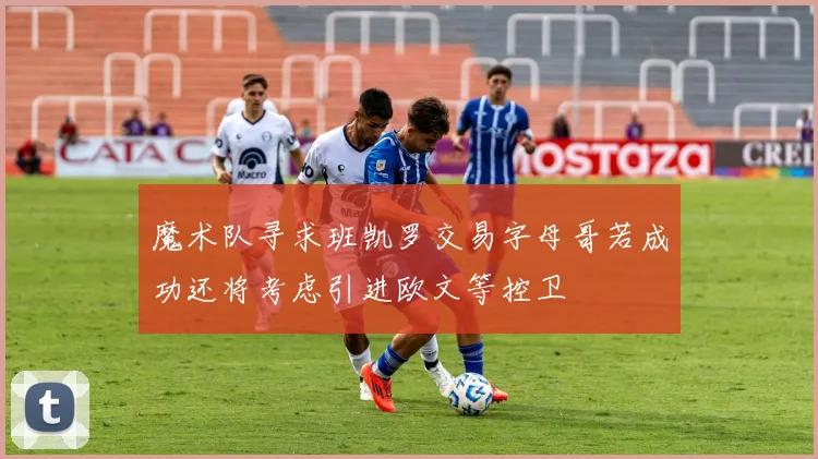 魔术队寻求班凯罗交易字母哥若成功还将考虑引进欧文等控卫