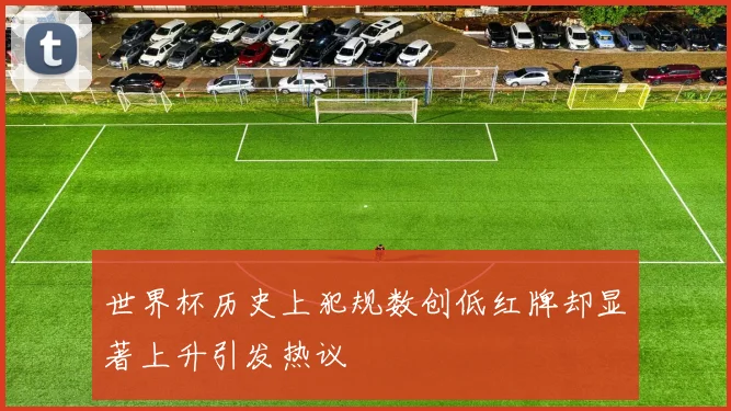 世界杯历史上犯规数创低红牌却显著上升引发热议
