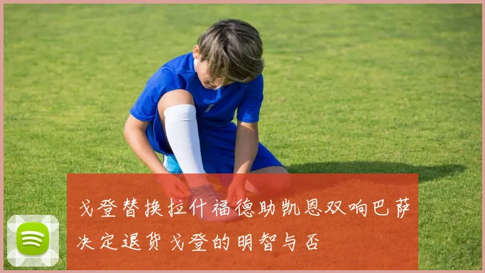 戈登替换拉什福德助凯恩双响巴萨决定退货戈登的明智与否
