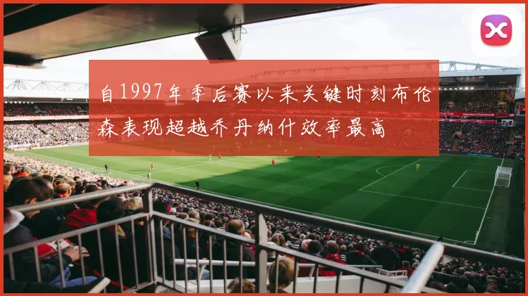 自1997年季后赛以来关键时刻布伦森表现超越乔丹纳什效率最高