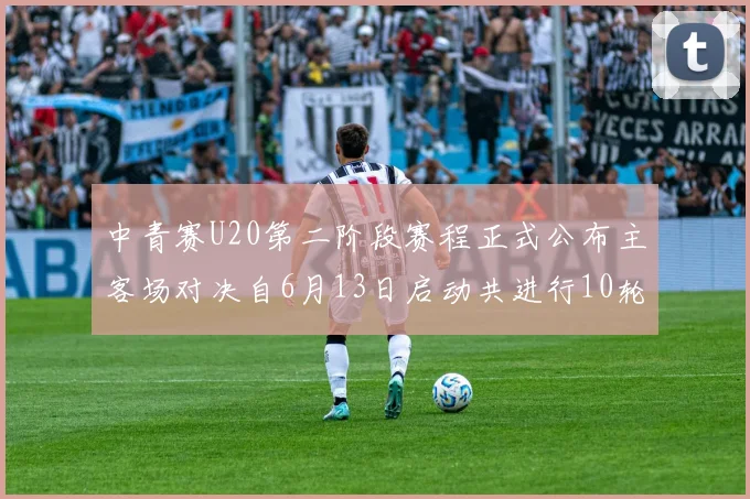 中青赛U20第二阶段赛程正式公布主客场对决自6月13日启动共进行10轮较量