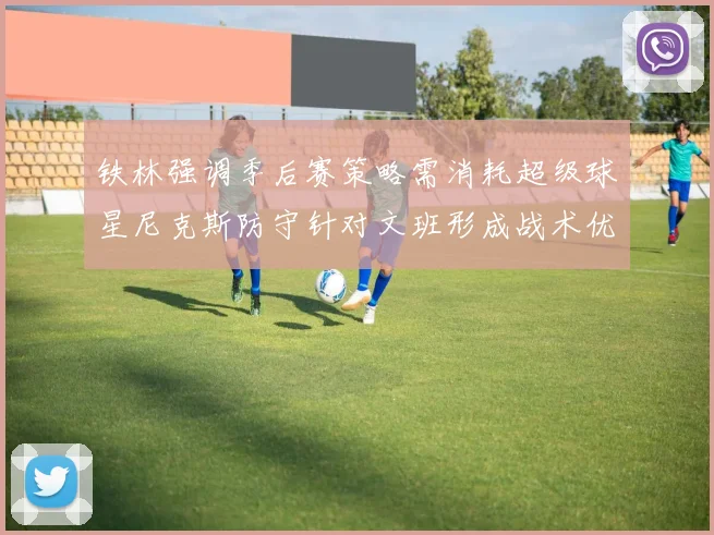 铁林强调季后赛策略需消耗超级球星尼克斯防守针对文班形成战术优势