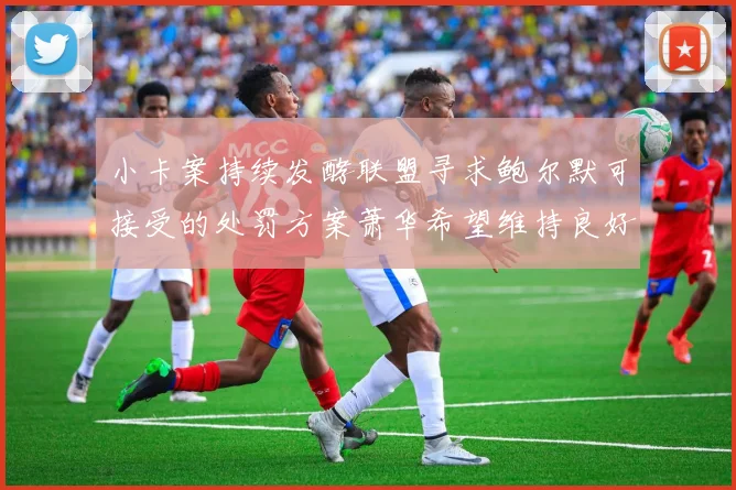 小卡案持续发酵联盟寻求鲍尔默可接受的处罚方案萧华希望维持良好关系
