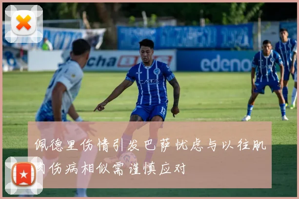 佩德里伤情引发巴萨忧虑与以往肌肉伤病相似需谨慎应对