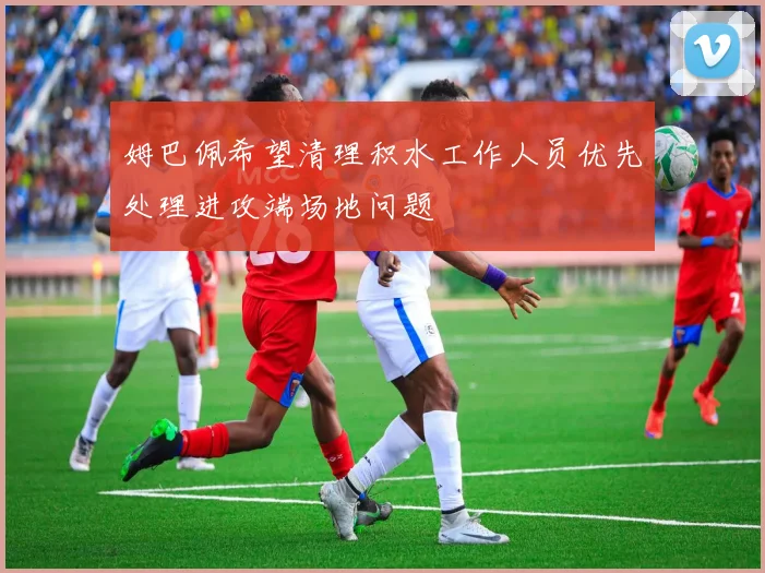 姆巴佩希望清理积水工作人员优先处理进攻端场地问题