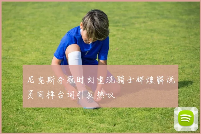 尼克斯夺冠时刻重现骑士辉煌解说员同样台词引发热议