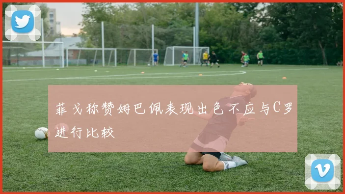 菲戈称赞姆巴佩表现出色不应与C罗进行比较