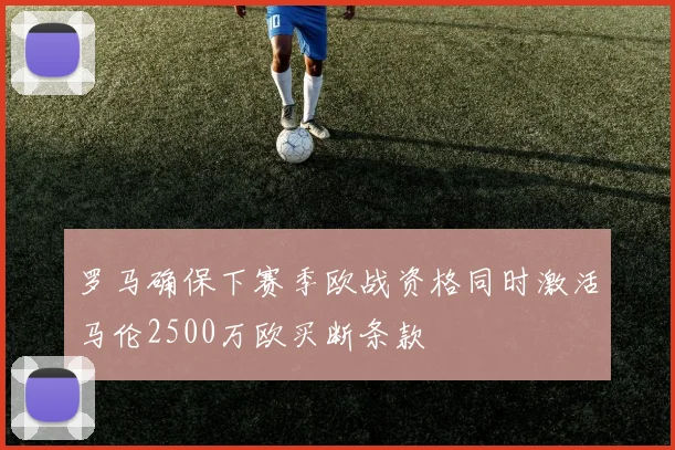罗马确保下赛季欧战资格同时激活马伦2500万欧买断条款