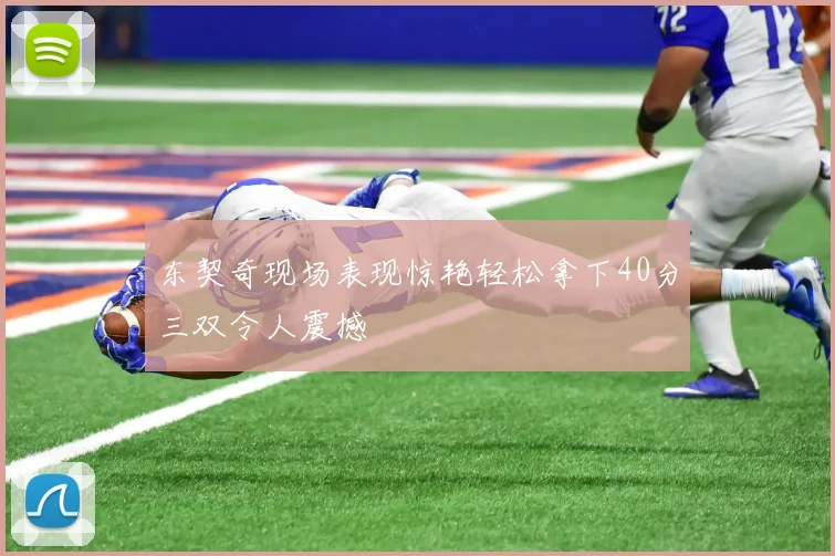 东契奇现场表现惊艳轻松拿下40分三双令人震撼