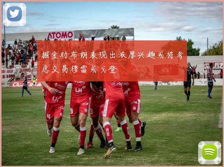 掘金对布朗表现出浓厚兴趣或将考虑交易穆雷或戈登