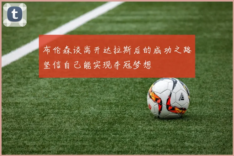 布伦森谈离开达拉斯后的成功之路坚信自己能实现夺冠梦想