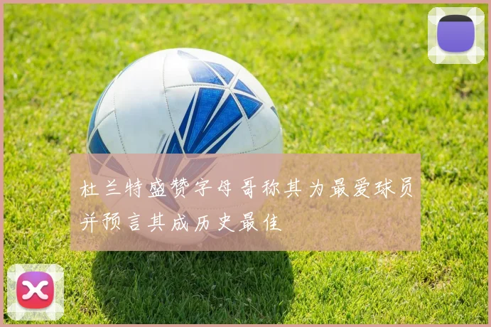 杜兰特盛赞字母哥称其为最爱球员并预言其成历史最佳