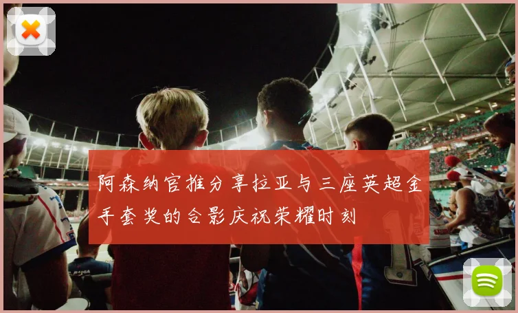 阿森纳官推分享拉亚与三座英超金手套奖的合影庆祝荣耀时刻