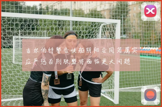 吉尔伯特警告快船阴阳合同若属实应严惩否则联盟将面临更大问题