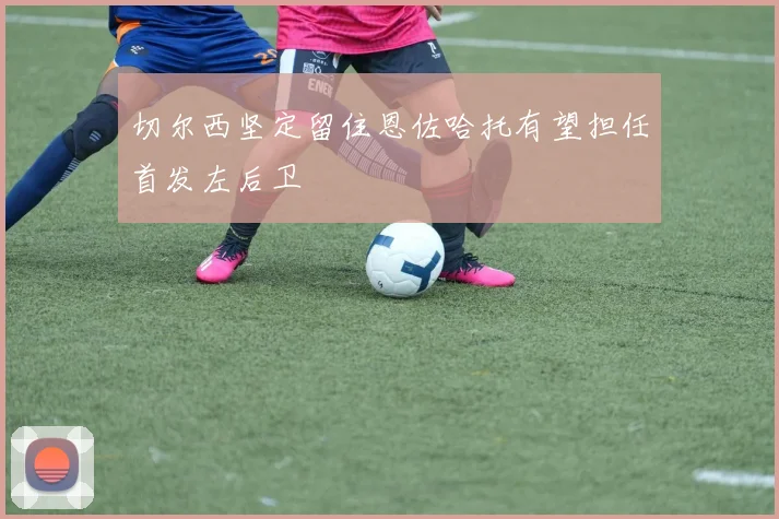 切尔西坚定留住恩佐哈托有望担任首发左后卫