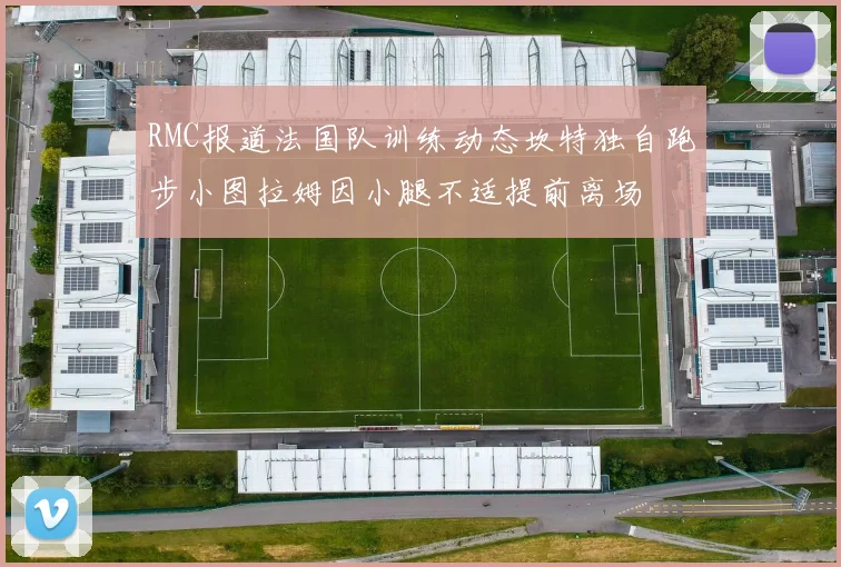 RMC报道法国队训练动态坎特独自跑步小图拉姆因小腿不适提前离场