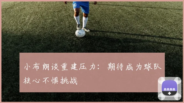 小布朗谈重建压力：期待成为球队核心不惧挑战