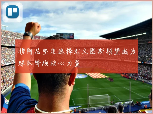 穆阿尼坚定选择尤文图斯期望成为球队锋线核心力量