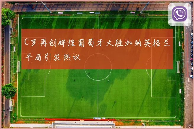 C罗再创辉煌葡萄牙大胜加纳英格兰平局引发热议