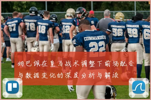 姆巴佩在皇马战术调整下前场配合与数据变化的深度分析与解读