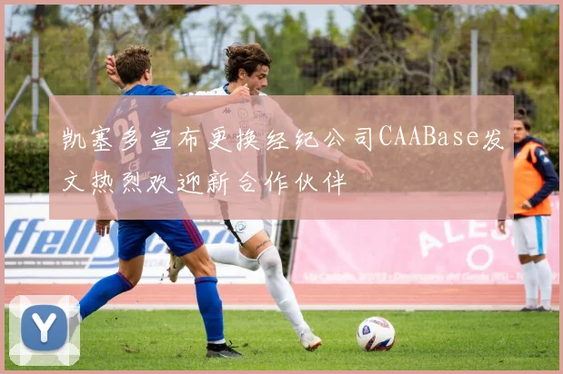 凯塞多宣布更换经纪公司CAABase发文热烈欢迎新合作伙伴