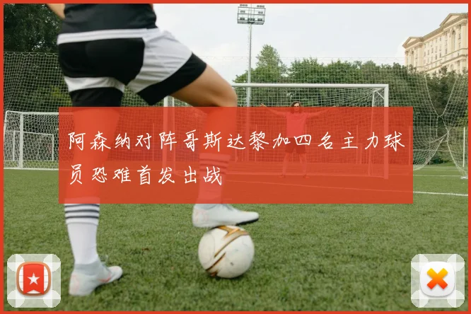 阿森纳对阵哥斯达黎加四名主力球员恐难首发出战