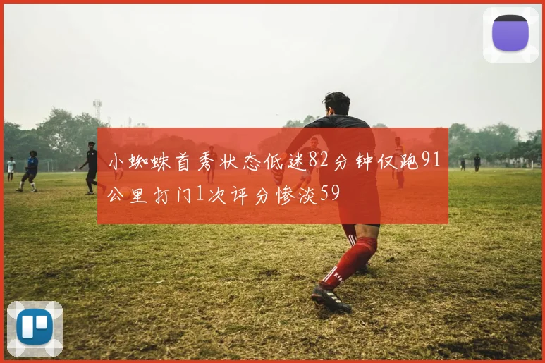 小蜘蛛首秀状态低迷82分钟仅跑91公里打门1次评分惨淡59