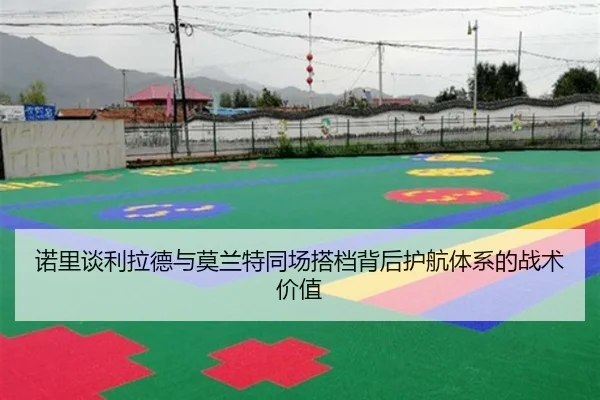 诺里谈利拉德与莫兰特同场搭档背后护航体系的战术价值