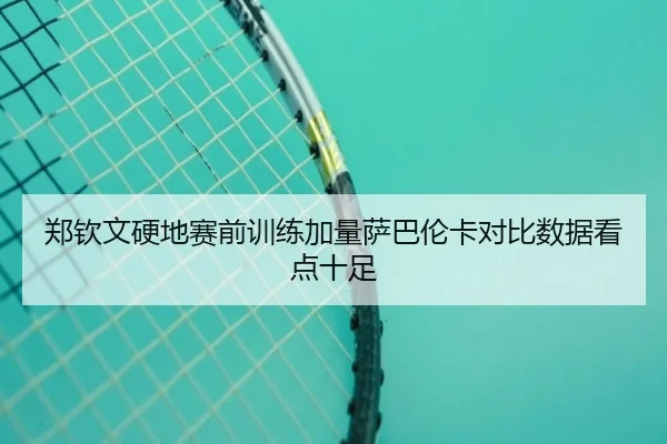 郑钦文硬地赛前训练加量萨巴伦卡对比数据看点十足